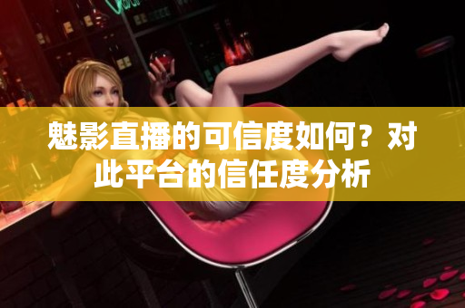 魅影直播的可信度如何？對(duì)此平臺(tái)的信任度分析