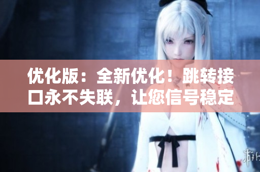 優(yōu)化版：全新優(yōu)化！跳轉(zhuǎn)接口永不失聯(lián)，讓您信號穩(wěn)定無憂