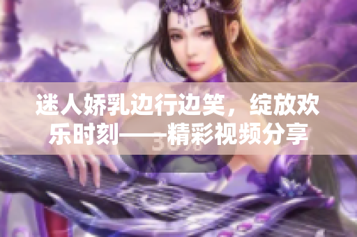 迷人嬌乳邊行邊笑，綻放歡樂時刻——精彩視頻分享