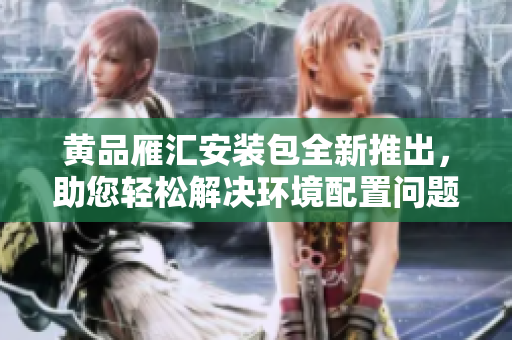 黃品雁匯安裝包全新推出，助您輕松解決環(huán)境配置問題