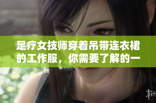 足療女技師穿著吊帶連衣裙的工作服，你需要了解的一切