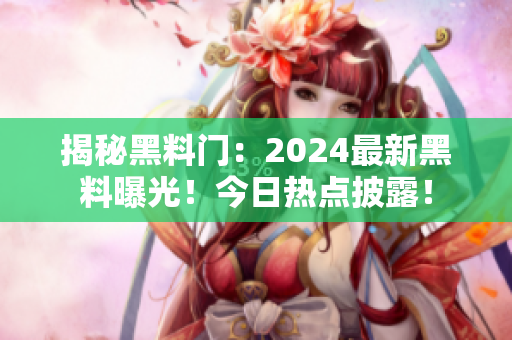 揭秘黑料門：2024最新黑料曝光！今日熱點披露！