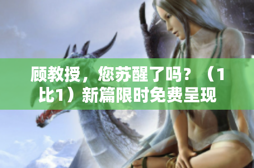 顧教授，您蘇醒了嗎？（1比1）新篇限時免費呈現(xiàn)