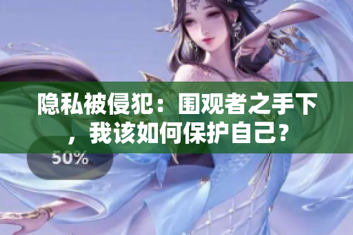 隱私被侵犯：圍觀者之手下，我該如何保護自己？