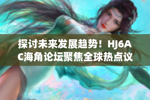 探討未來(lái)發(fā)展趨勢(shì)！HJ6AC海角論壇聚焦全球熱點(diǎn)議題