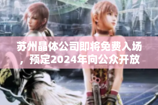 蘇州晶體公司即將免費入場，預定2024年向公眾開放