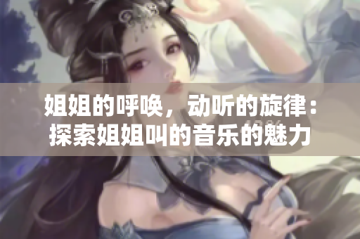 姐姐的呼喚，動(dòng)聽(tīng)的旋律：探索姐姐叫的音樂(lè)的魅力