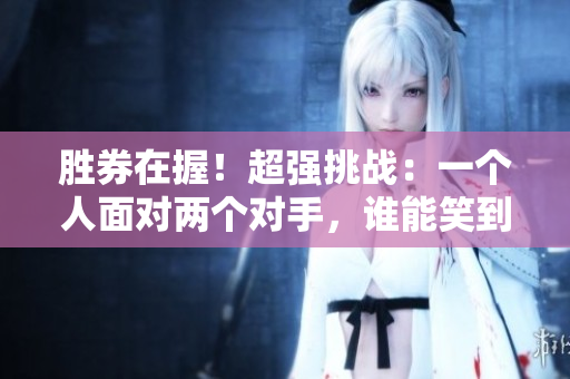 勝券在握！超強挑戰(zhàn)：一個人面對兩個對手，誰能笑到最后？
