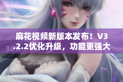 麻花視頻新版本發(fā)布！V3.2.2優(yōu)化升級，功能更強(qiáng)大，體驗更流暢