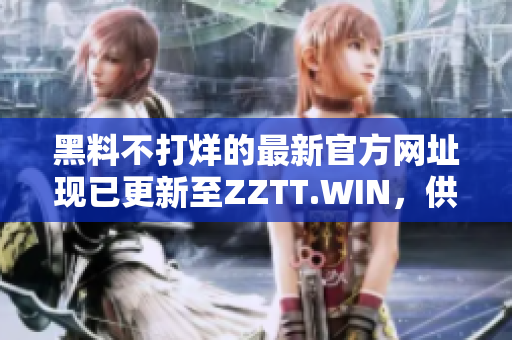 黑料不打烊的最新官方網(wǎng)址現(xiàn)已更新至ZZTT.WIN，供您隨時獲取最新爆料！