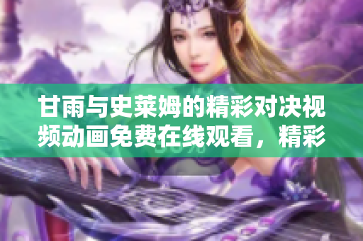甘雨與史萊姆的精彩對決視頻動畫免費在線觀看，精彩不容錯過!