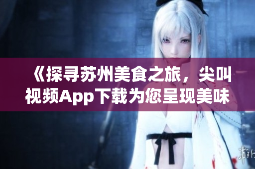 《探尋蘇州美食之旅，尖叫視頻App下載為您呈現(xiàn)美味佳肴》