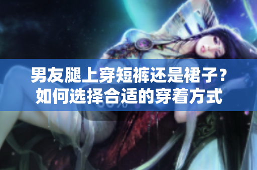 男友腿上穿短褲還是裙子？如何選擇合適的穿著方式