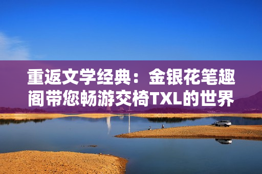 重返文學經典：金銀花筆趣閣帶您暢游交椅TXL的世界