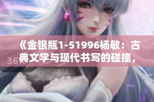 《金銀瓶1-51996楊敏：古典文學(xué)與現(xiàn)代書(shū)寫(xiě)的碰撞，經(jīng)典故事的全新詮釋》