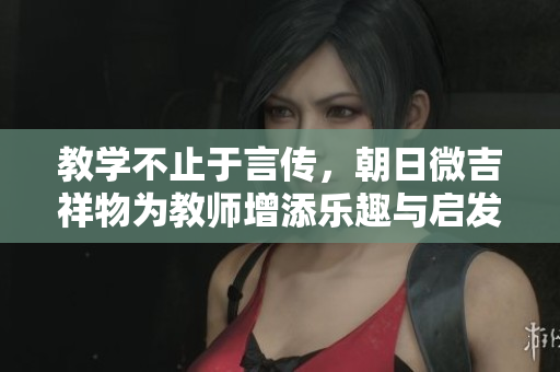 教學(xué)不止于言傳，朝日微吉祥物為教師增添樂(lè)趣與啟發(fā)