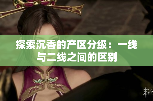 探索沉香的產區(qū)分級：一線與二線之間的區(qū)別