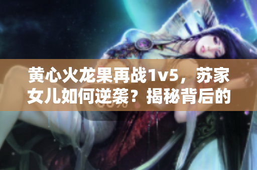 黃心火龍果再戰(zhàn)1v5，蘇家女兒如何逆襲？揭秘背后的故事與策略！