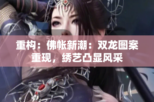 重構(gòu)：佛帳新潮：雙龍圖案重現(xiàn)，繡藝凸顯風采