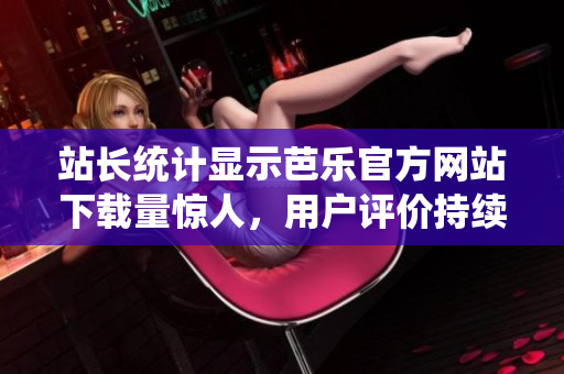 站長統(tǒng)計顯示芭樂官方網(wǎng)站下載量驚人，用戶評價持續(xù)贊譽