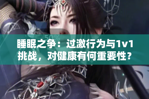 睡眠之爭(zhēng)：過(guò)激行為與1v1挑戰(zhàn)，對(duì)健康有何重要性？
