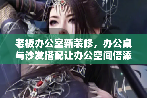 老板辦公室新裝修，辦公桌與沙發(fā)搭配讓辦公空間倍添品味