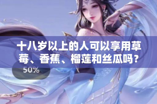 十八歲以上的人可以享用草莓、香蕉、榴蓮和絲瓜嗎？