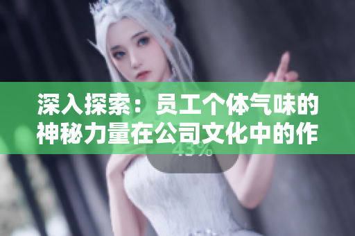 深入探索：員工個(gè)體氣味的神秘力量在公司文化中的作用