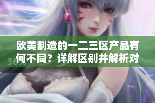 歐美制造的一二三區(qū)產(chǎn)品有何不同？詳解區(qū)別并解析對比