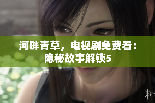 河畔青草，電視劇免費(fèi)看：隱秘故事解鎖5