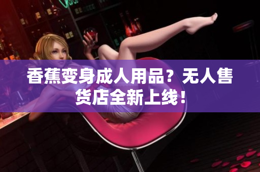 香蕉變身成人用品？無人售貨店全新上線！