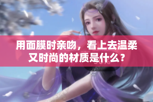 用面膜時(shí)親吻，看上去溫柔又時(shí)尚的材質(zhì)是什么？