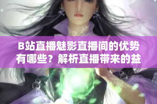 B站直播魅影直播間的優(yōu)勢(shì)有哪些？解析直播帶來(lái)的益處