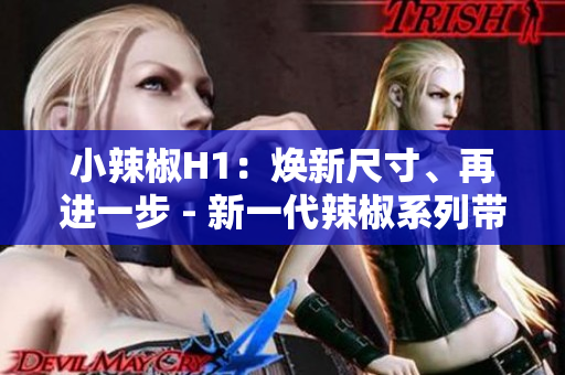 小辣椒H1：煥新尺寸、再進(jìn)一步 - 新一代辣椒系列帶來(lái)全新體驗(yàn)