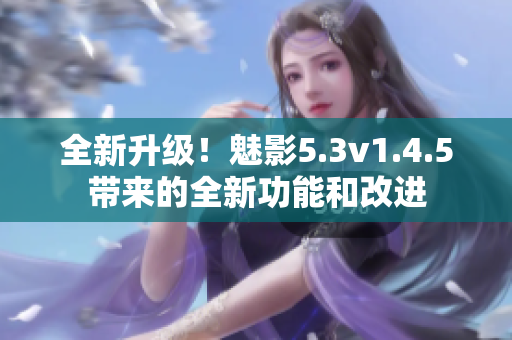 全新升級(jí)！魅影5.3v1.4.5帶來(lái)的全新功能和改進(jìn)