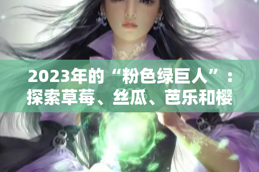 2023年的“粉色綠巨人”：探索草莓、絲瓜、芭樂(lè)和櫻桃的令人驚艷組合及秋葵的新風(fēng)貌