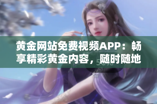 黃金網(wǎng)站免費(fèi)視頻APP：暢享精彩黃金內(nèi)容，隨時(shí)隨地觀賞高質(zhì)量視頻