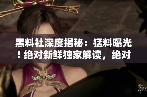 黑料社深度揭秘：猛料曝光! 絕對(duì)新鮮獨(dú)家解讀，絕對(duì)不容錯(cuò)過!
