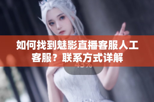 如何找到魅影直播客服人工客服？聯(lián)系方式詳解