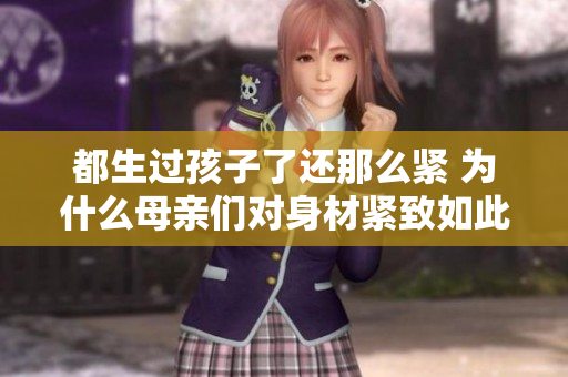 都生過孩子了還那么緊 為什么母親們對身材緊致如此在乎？