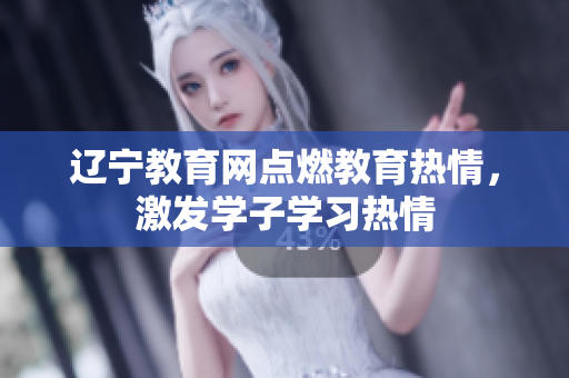 遼寧教育網(wǎng)點燃教育熱情，激發(fā)學子學習熱情