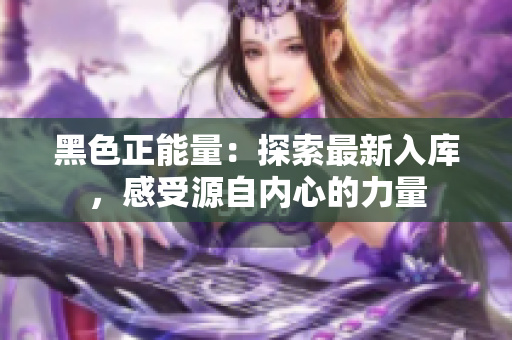 黑色正能量：探索最新入庫，感受源自內心的力量