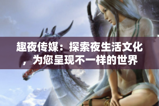 趣夜傳媒：探索夜生活文化，為您呈現(xiàn)不一樣的世界