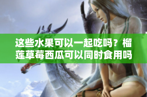 這些水果可以一起吃嗎？榴蓮草莓西瓜可以同時(shí)食用嗎？