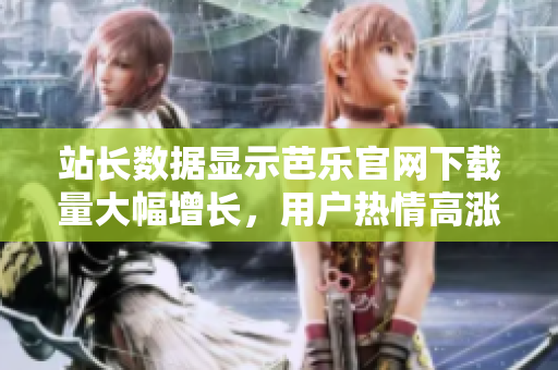 站長數(shù)據(jù)顯示芭樂官網(wǎng)下載量大幅增長，用戶熱情高漲