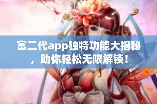 富二代app獨(dú)特功能大揭秘，助你輕松無(wú)限解鎖！