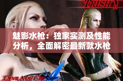 魅影水槍：獨(dú)家實(shí)測(cè)及性能分析，全面解密最新款水槍的特色與使用體驗(yàn)