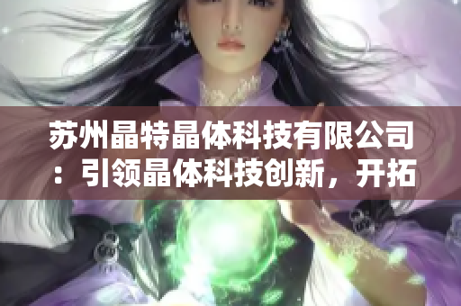 蘇州晶特晶體科技有限公司：引領(lǐng)晶體科技創(chuàng)新，開拓未來市場