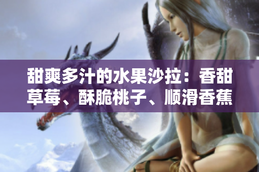 甜爽多汁的水果沙拉：香甜草莓、酥脆桃子、順滑香蕉與清新甜橙芒果 