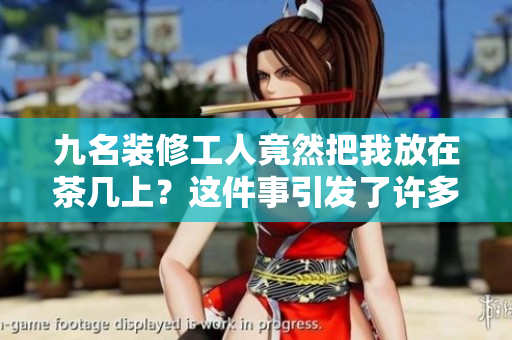 九名裝修工人竟然把我放在茶幾上？這件事引發(fā)了許多爭(zhēng)議